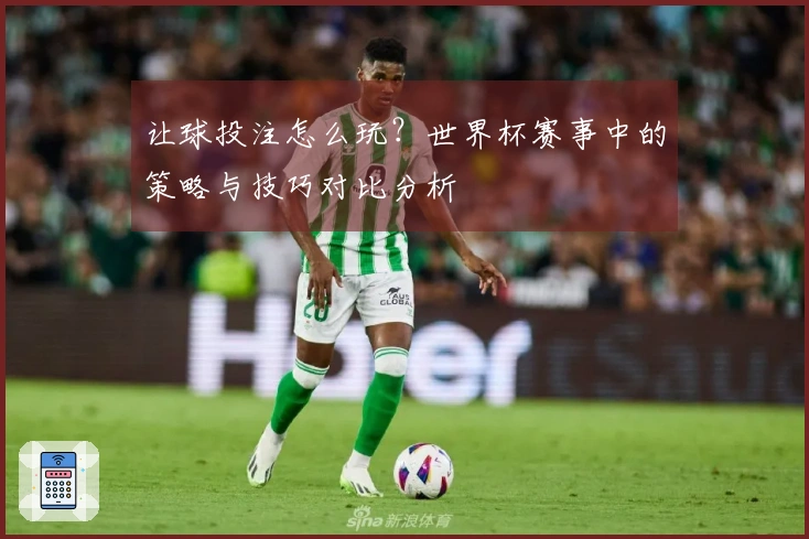 让球投注怎么玩？世界杯赛事中的策略与技巧对比分析